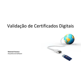 Validação de Certificados Digitais Natanael Fonseca Arquiteto de Software 