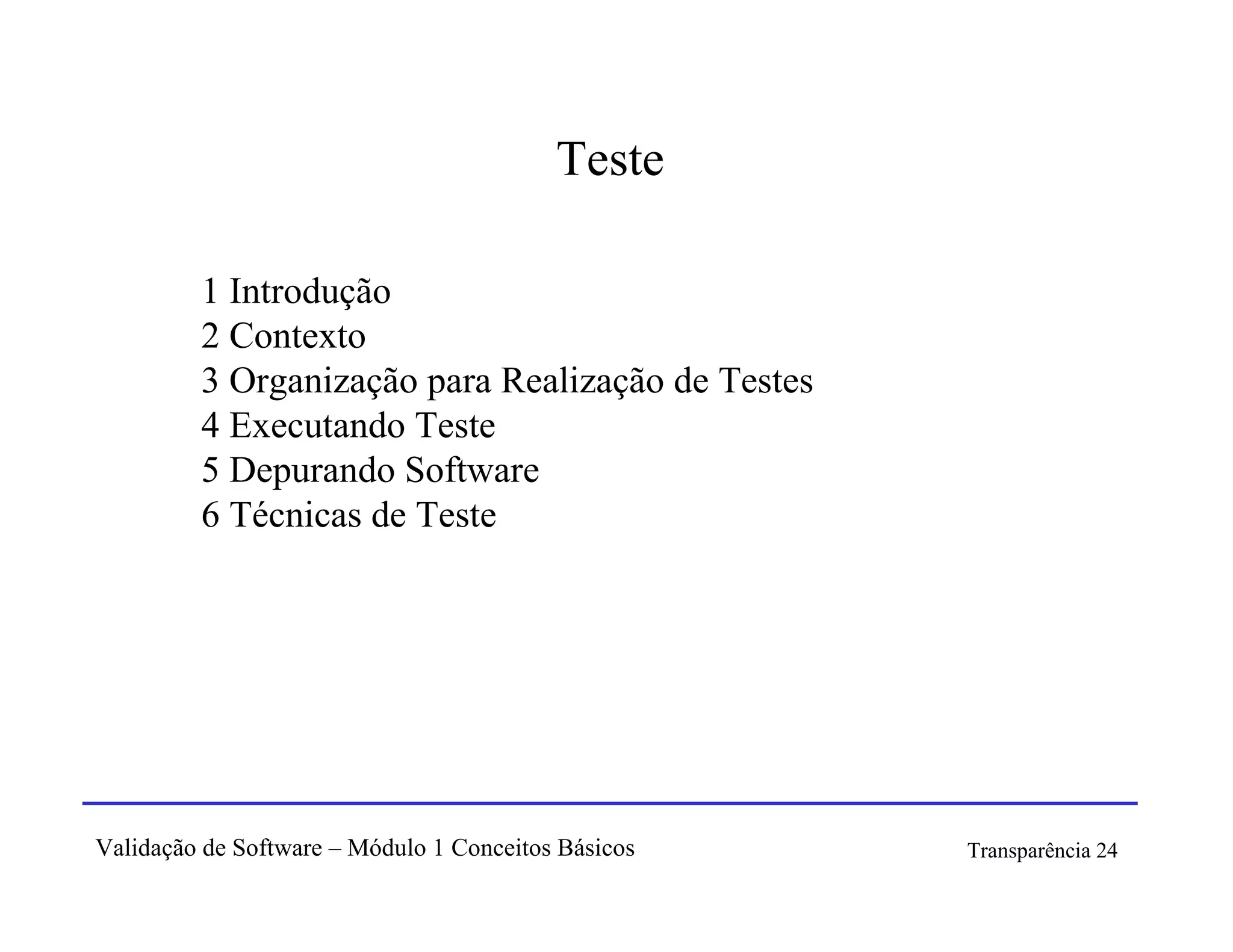 Teste

         1 Introdução
         2 Contexto
         3 Organização para Realização de Testes
         4 Executando Teste
         5 Depurando Software
         6 Técnicas de Teste




Validação de Software – Módulo 1 Conceitos Básicos   Transparência 24
 
