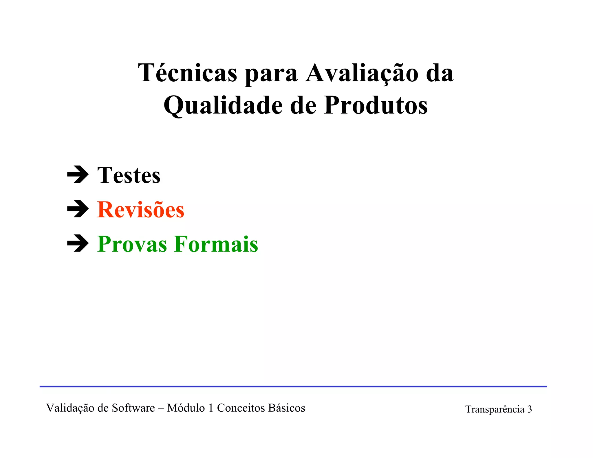 Técnicas para Avaliação da
                   Qualidade de Produtos

         Testes
         Revisões
         Provas Formais




Validação de Software – Módulo 1 Conceitos Básicos   Transparência 3
 