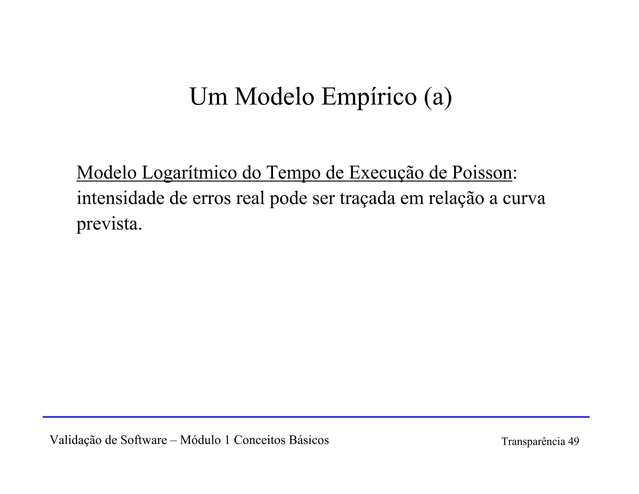 Um Modelo Empírico (a)

    Modelo Logarítmico do Tempo de Execução de Poisson:
    intensidade de erros real pode ser traçada em relação a curva
    prevista.




Validação de Software – Módulo 1 Conceitos Básicos         Transparência 49
 