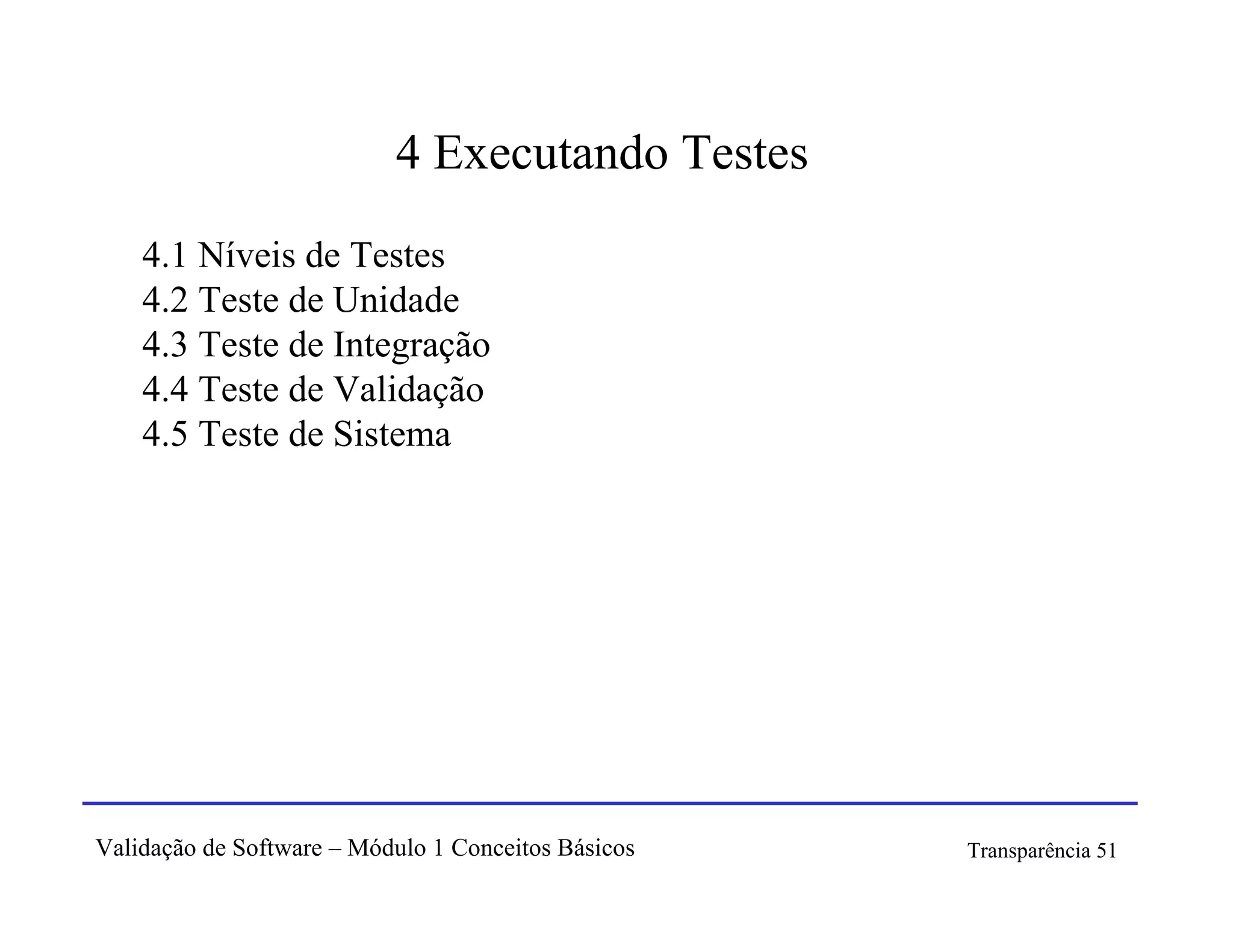 4 Executando Testes
    4.1 Níveis de Testes
    4.2 Teste de Unidade
    4.3 Teste de Integração
    4.4 Teste de Validação
    4.5 Teste de Sistema




Validação de Software – Módulo 1 Conceitos Básicos   Transparência 51
 