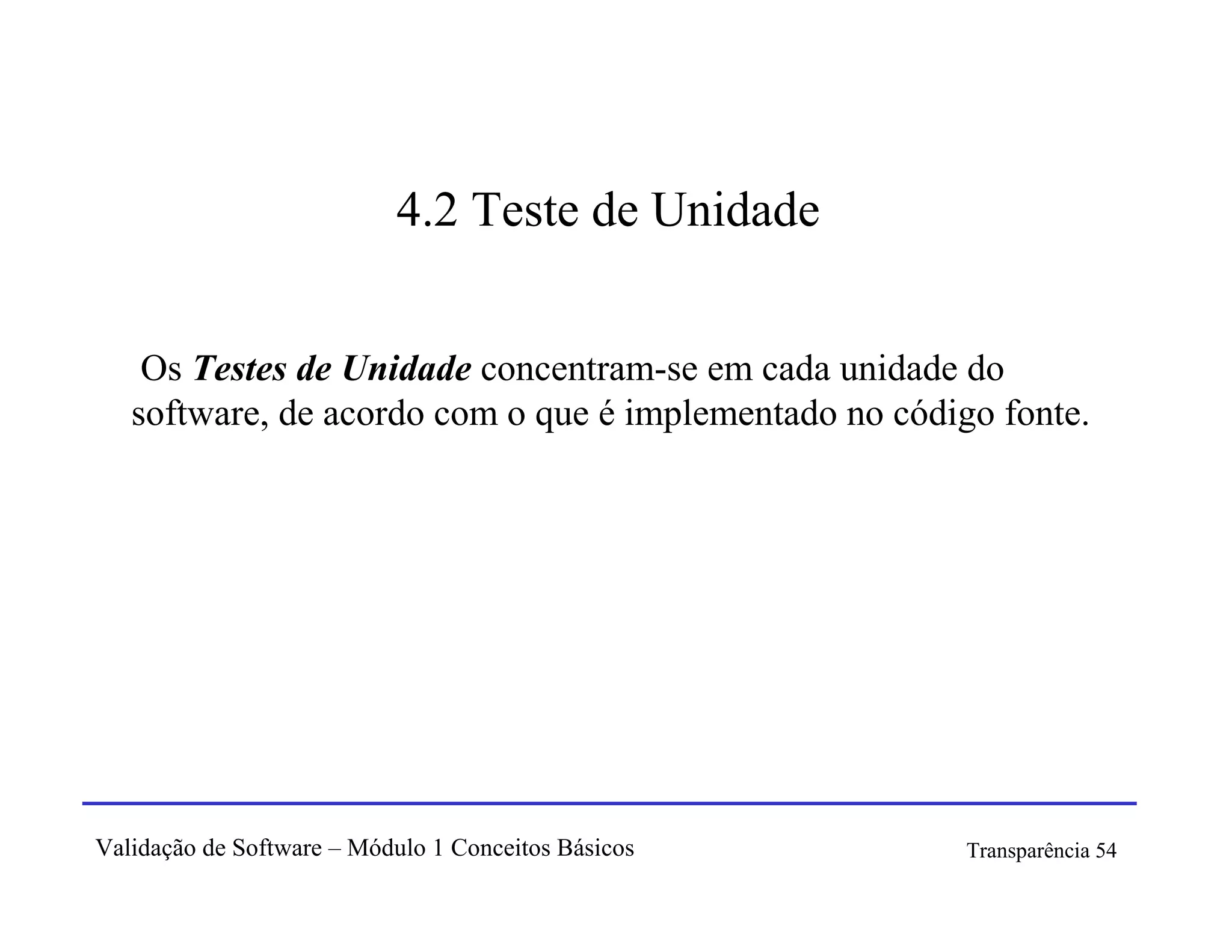 4.2 Teste de Unidade


    Os Testes de Unidade concentram-se em cada unidade do
   software, de acordo com o que é implementado no código fonte.




Validação de Software – Módulo 1 Conceitos Básicos      Transparência 54
 
