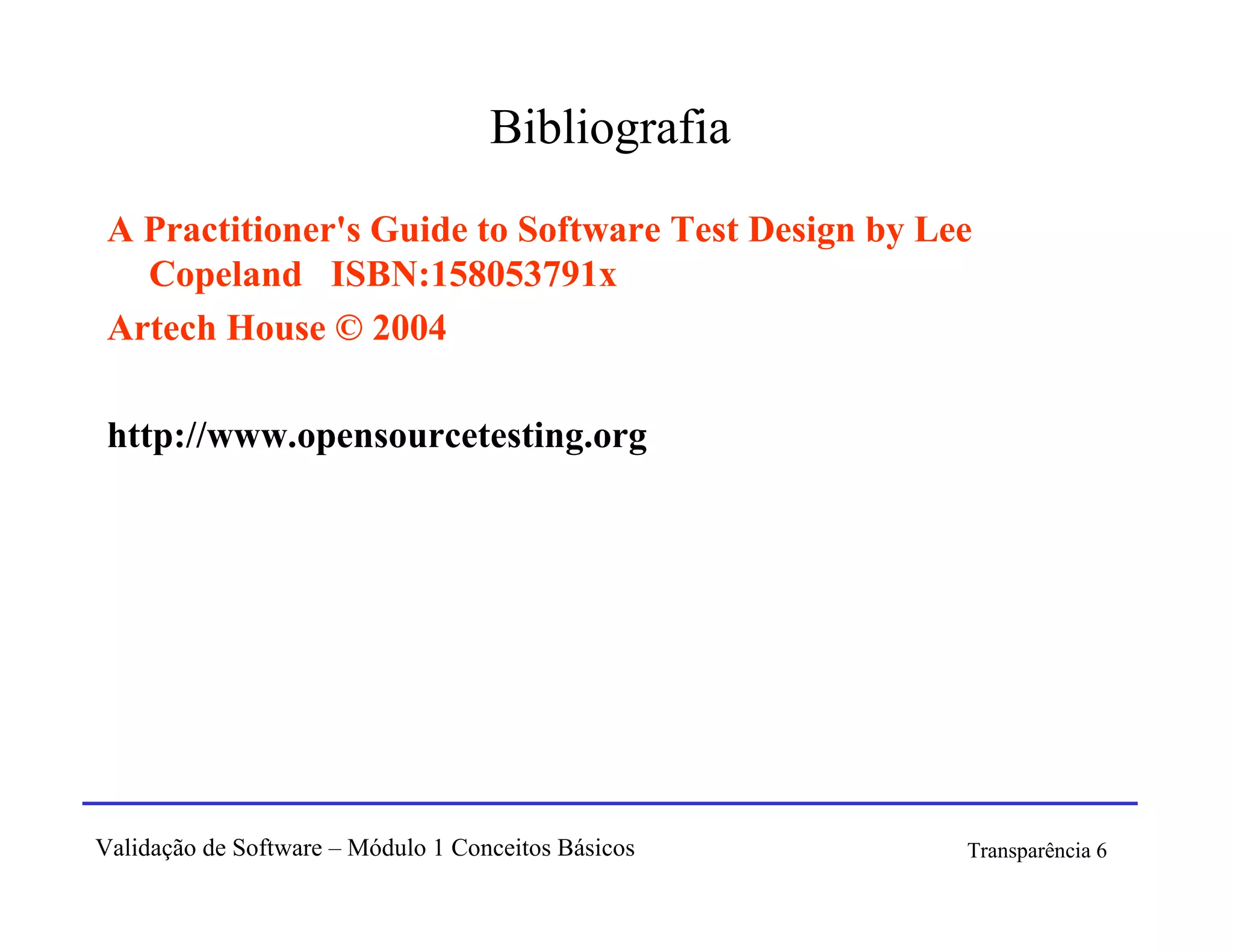 Bibliografia
 A Practitioner's Guide to Software Test Design by Lee
   Copeland ISBN:158053791x
 Artech House © 2004

 http://www.opensourcetesting.org




Validação de Software – Módulo 1 Conceitos Básicos   Transparência 6
 