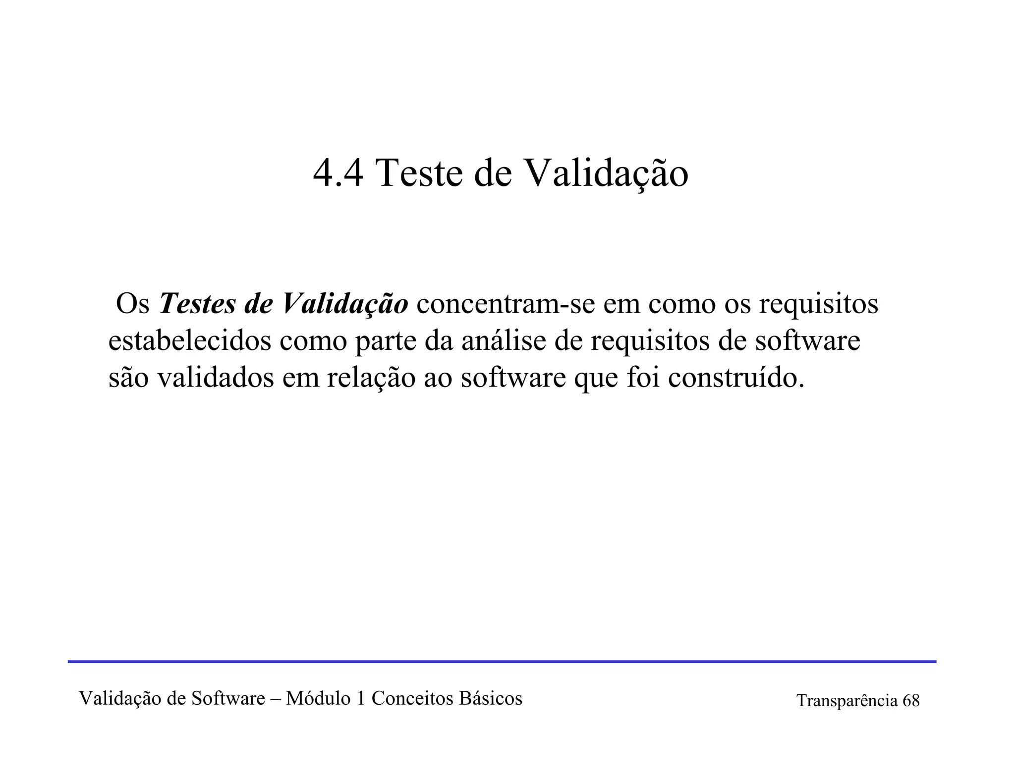 4.4 Teste de Validação


    Os Testes de Validação concentram-se em como os requisitos
   estabelecidos como parte da análise de requisitos de software
   são validados em relação ao software que foi construído.




Validação de Software – Módulo 1 Conceitos Básicos       Transparência 68
 