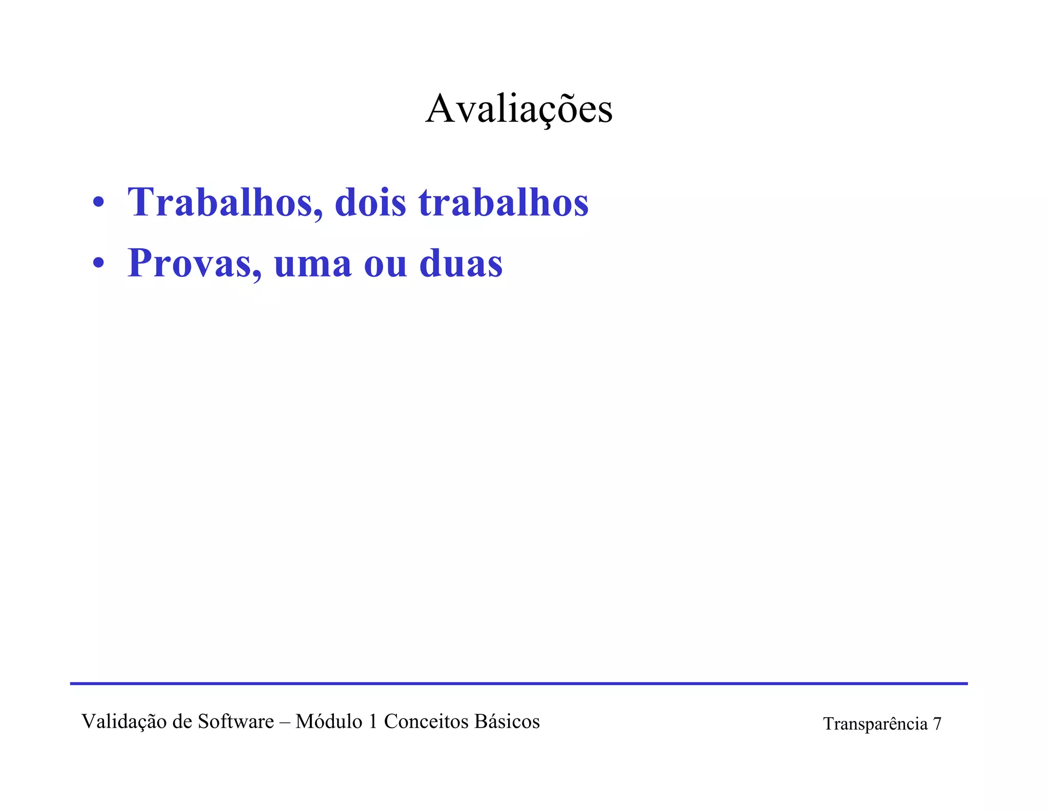 Avaliações

 • Trabalhos, dois trabalhos
 • Provas, uma ou duas




Validação de Software – Módulo 1 Conceitos Básicos   Transparência 7
 