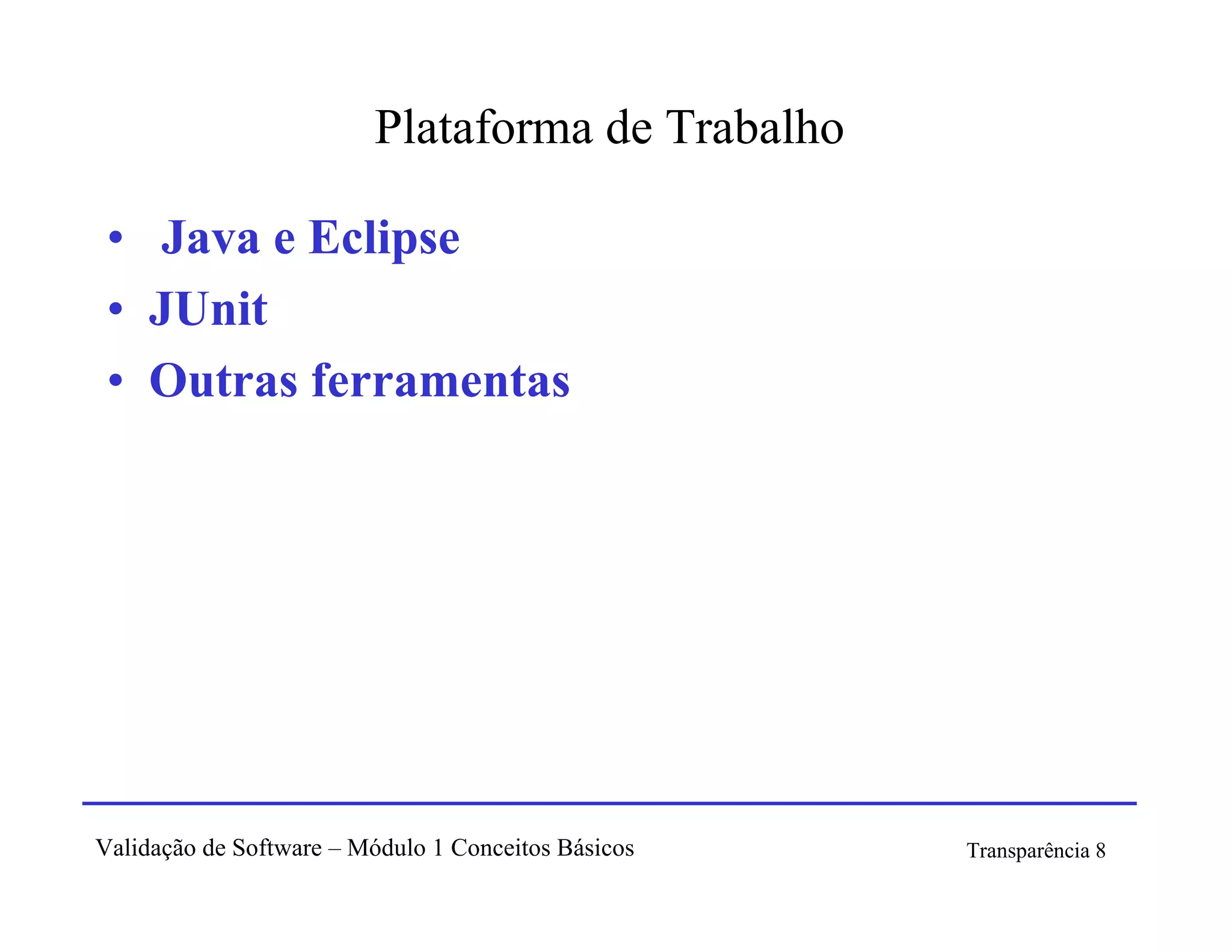 Plataforma de Trabalho

 • Java e Eclipse
 • JUnit
 • Outras ferramentas




Validação de Software – Módulo 1 Conceitos Básicos   Transparência 8
 