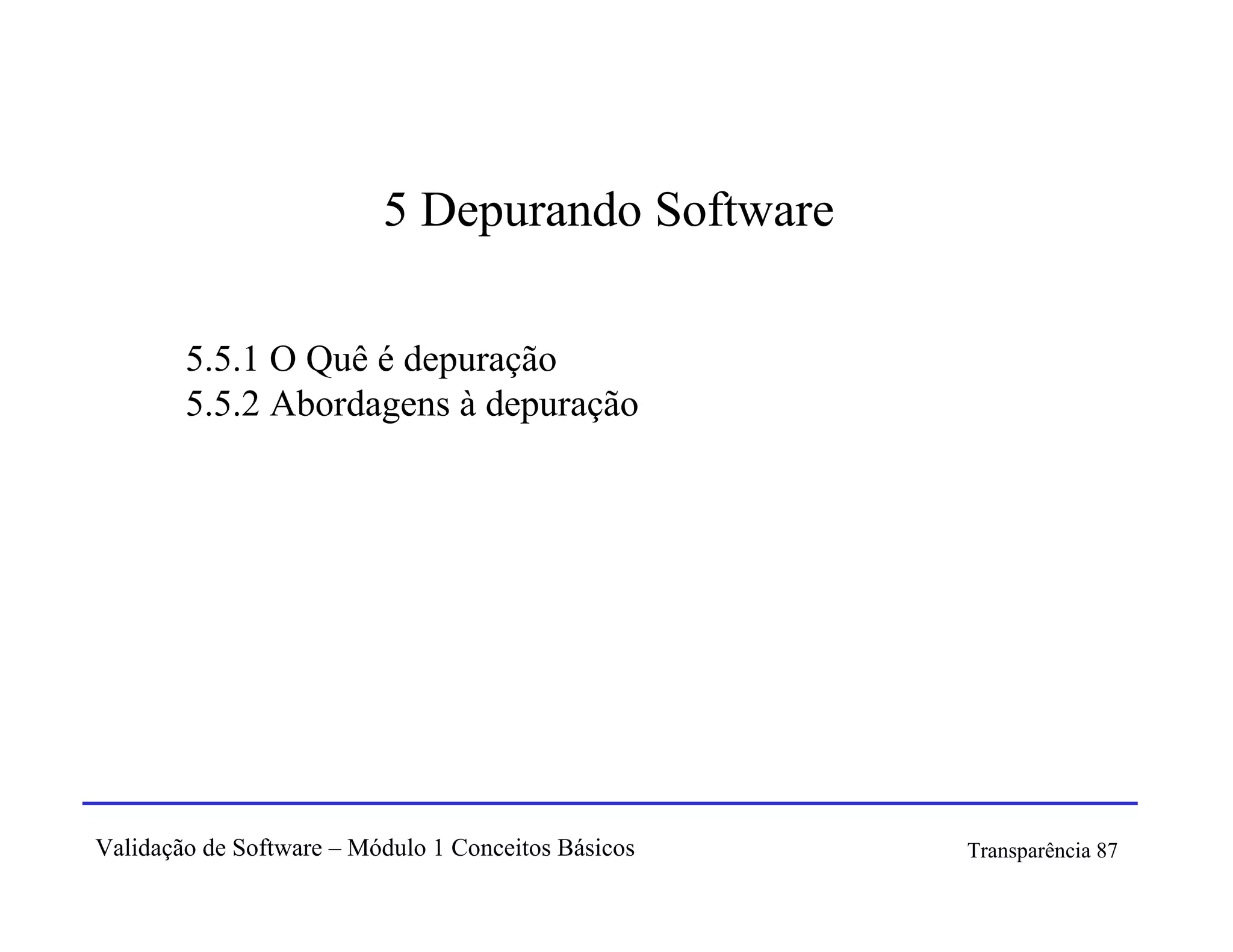 5 Depurando Software

        5.5.1 O Quê é depuração
        5.5.2 Abordagens à depuração




Validação de Software – Módulo 1 Conceitos Básicos   Transparência 87
 