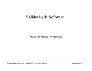 Validação de Software



                           Professor Manoel Mendonça




Validação de Software – Módulo 1 Conceitos Básicos     Transparência 1
 