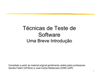 Técnicas de Teste de
                    Software
                 Uma Breve Introdução




Compilado a partir do material original gentilmente cedido pelos professores
Sandra Fabbri (UFSCar) e José Carlos Maldonado (ICMC-USP)
                                                                               1
 