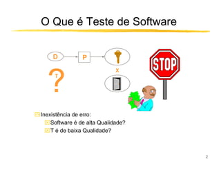O Que é Teste de Software


      D          P
                             X


    ?  T




ִInexistência de erro:
   Software é de alta Qualidade?
   T é de baixa Qualidade?



                                    2
 
