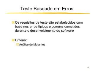 Teste Baseado em Erros

Os requisitos de teste são estabelecidos com
base nos erros típicos e comuns cometidos
durante o desenvolvimento do software

Critério:
ִAnálise de Mutantes




                                               48
 