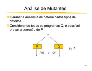 Análise de Mutantes
Garantir a ausência de determinados tipos de
defeitos
Considerando todos os programas Q, é possível
provar a correção de P
                            T



                 P                     Q
                                           t∈T
                     P(t)   ≠   Q(t)



                                                 50
 