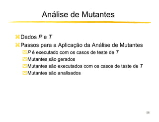 Análise de Mutantes

Dados P e T
Passos para a Aplicação da Análise de Mutantes
ִP é executado com os casos de teste de T
ִMutantes são gerados
ִMutantes são executados com os casos de teste de T
ִMutantes são analisados




                                                      56
 