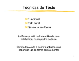 Técnicas de Teste

          Funcional
          Estrutural
          Baseada em Erros


 A diferença está na fonte utilizada para
   estabelecer os requisitos de teste


O importante não é definir qual usar, mas
 saber usá-las de forma complementar

                                            7
 