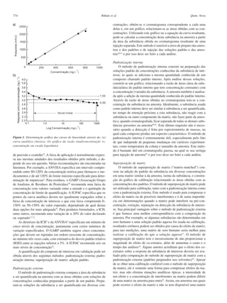 774

Ribani et al.

Quim. Nova

centrações; obtém-se o cromatograma correspondente a cada uma
delas e, em um gráfico, relacionam-se as áreas obtidas com as concentrações. Utilizando este gráfico ou a equação da curva resultante,
pode-se calcular a concentração desta substância na amostra a partir
da área da substância obtida no cromatograma resultante de uma
injeção separada. Este método é sensível a erros de preparo das amostras e dos padrões e de injeção das soluções padrão e das amostras40,41 e por isso deve ser feito a cada análise.

Figura 1. Determinação gráfica das curvas de linearidade através da: (a)
curva analítica clássica; (b) gráfico da razão sinal/concentração vs.
concentração em escala logarítmica

de precisão e exatidão22. A faixa de aplicação é normalmente expressa nas mesmas unidades dos resultados obtidos pelo método, e depende do uso em questão. Várias recomendações são encontradas na
literatura. Por exemplo, a ANVISA especifica um intervalo compreendido entre 80-120% da concentração teórica para fármacos e medicamentos e de até 120% do limite máximo especificado para determinação de impurezas4. Para resíduos, o GARP (Associação Grupo
de Analistas de Resíduos de Pesticidas)39 recomenda uma faixa de
concentração com valores variando entre a metade e o quíntuplo da
concentração do limite de quantificação. A IUPAC especifica que os
pontos da curva analítica devem ser igualmente espaçados sobre a
faixa de concentração de interesse e que esta faixa compreenda 0–
150% ou 50–150% do valor esperado, dependendo de qual destas
duas opções for mais adequada10. Para produtos formulados, a ICH,
entre outros, recomenda uma variação de ± 20% do valor declarado
ou esperado3,7,12.
As diretrizes da ICH3 e da ANVISA4 especificam um mínimo de
cinco níveis de concentração, juntamente com certos mínimos de
variação especificados. O GARP também sugere cinco concentrações que devem ser injetadas em ordem crescente de concentração,
no mínimo três vezes cada, com estimativa do desvio padrão relativo
(RSD) entre as injeções inferior a 5%. A IUPAC recomenda seis ou
mais níveis de concentração10.
A quantificação do composto de interesse em validação pode ser
obtida através dos seguintes métodos: padronização externa; padronização interna; superposição de matriz; adição padrão.
Padronização externa
O método de padronização externa compara a área da substância
a ser quantificada na amostra com as áreas obtidas com soluções de
concentrações conhecidas preparadas a partir de um padrão. Preparam-se soluções da substância a ser quantificada em diversas con-

Padronização interna
O método de padronização interna consiste na preparação das
soluções padrão de concentrações conhecidas da substância de interesse, às quais se adiciona a mesma quantidade conhecida de um
composto chamado padrão interno. Após análise dessas soluções,
constrói-se um gráfico, relacionando a razão de áreas (área da substância/área do padrão interno que tem concentração constante) com
a concentração (variada) da substância. A amostra também é analisada após a adição da mesma quantidade conhecida do padrão interno.
Através da razão de áreas obtidas no cromatograma tem-se a concentração da substância na amostra. Idealmente, a substância usada
como padrão interno deve ser similar à substância a ser quantificada,
ter tempo de retenção próximo a esta substância, não reagir com a
substância ou outro componente da matriz, não fazer parte da amostra e, quando cromatografada, ficar separada de todas as demais substâncias presentes na amostra40,41. Este último requisito não é necessário quando a detecção é feita por espectrometria de massas, na
qual cada composto produz um espectro característico. O método de
padronização interna é extremamente útil, especialmente pelo fato
de que independe de pequenas mudanças em variáveis experimentais, como temperatura da coluna e tamanho da amostra. Este método é bastante útil em cromatografia gasosa, na qual se usa seringa
para injeção de amostra42 e por isso deve ser feito a cada análise.
Superposição de matriz
O método de superposição de matriz (“matrix-matched”) consiste na adição do padrão da substância em diversas concentrações
em uma matriz similar à da amostra, isenta da substância, e construção do gráfico de calibração relacionando as áreas obtidas com as
concentrações dos padrões. O método de superposição de matriz pode
ser utilizado para calibração, tanto com a padronização interna como
com a padronização externa. Este método é usado para compensar o
efeito da matriz ou de possíveis interferentes e é de suma importância em determinações quando a matriz pode interferir na pré-concentração, extração, separação ou detecção da substância de interesse. Sua principal vantagem sobre o método de padronização externa
é que fornece uma melhor correspondência com a composição da
amostra. Por exemplo, se algumas substâncias são determinadas em
soro humano e uma solução padrão aquosa for usada na calibração,
resultados errôneos podem ser obtidos por causa do efeito da matriz;
para tais medições, uma matriz de soro humano seria melhor para
realizar a calibração do que a solução aquosa41. O método de
superposição de matriz tem o inconveniente de não proporcionar a
magnitude do efeito de co-extratos, além de aumentar o custo e o
tempo das análises43. Alguns autores acreditam que o efeito dos coextratos sobre a resposta da substância de interesse deveria ser avaliado pela comparação do método de superposição de matriz com a
padronização externa (padrões preparados nos solventes)25. Apesar
de se obter uma calibração confiável com o método de superposição
da matriz, ele é somente uma forma para compensar efeitos da matriz, mas não elimina situações analíticas típicas: a intensidade de
um efeito e a concentração de interferentes na matriz podem diferir
de uma matriz ou amostra para outra44. Assim, em amostras nas quais
pode ocorrer o efeito da matriz e não se tem disponível uma matriz

 