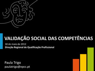 VALIDAÇÃO SOCIAL DAS COMPETÊNCIAS
30 de maio de 2012
Direção Regional de Qualificação Profissional




Paula Trigo
paulatrigo@epcc.pt
 