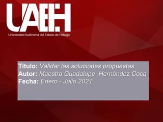 Titulo: Validar las soluciones propuestas
Autor: Maestra Guadalupe Hernández Coca
Fecha: Enero - Julio 2021
 