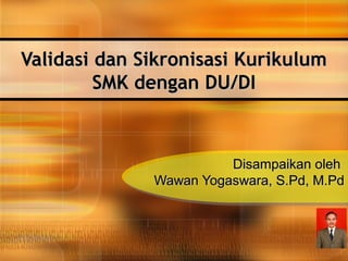 Validasi dan Sikronisasi Kurikulum
         SMK dengan DU/DI



                        Disampaikan oleh
              Wawan Yogaswara, S.Pd, M.Pd
 