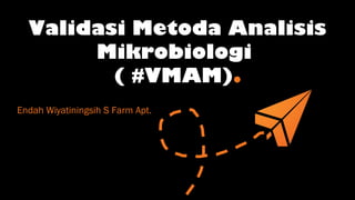 Validasi Metoda Analisis
Mikrobiologi
( #VMAM).
Endah Wiyatiningsih S Farm Apt.
 