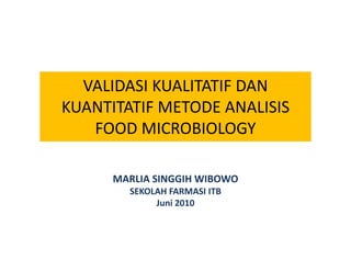 VALIDASI KUALITATIF DAN 
KUANTITATIF METODE ANALISIS 
   FOOD MICROBIOLOGY

      MARLIA SINGGIH WIBOWO
        SEKOLAH FARMASI ITB
             Juni 2010
 