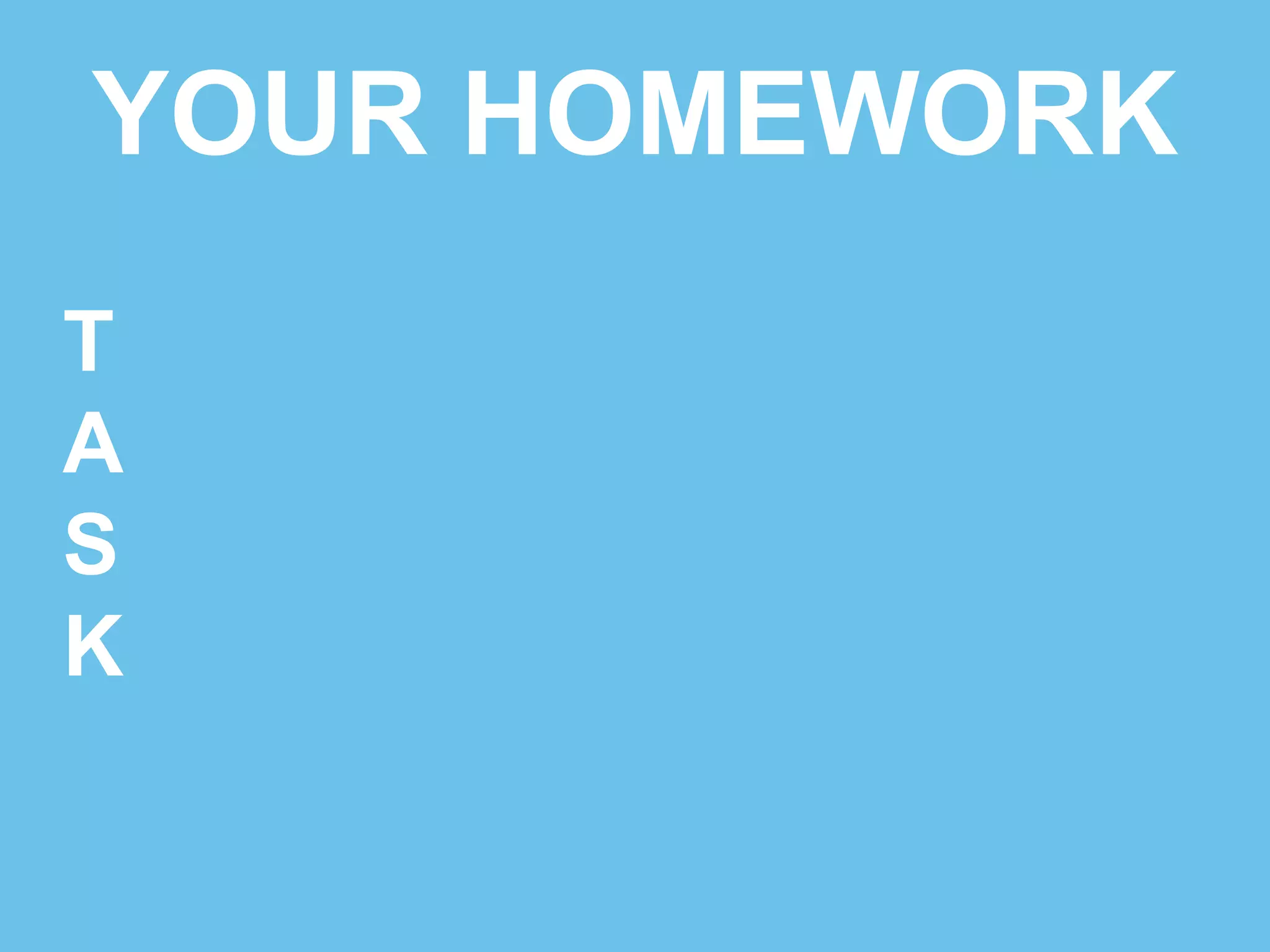 YOUR HOMEWORK 
TALK TO TONS OF PEOPLE 
A 
S 
K 
 