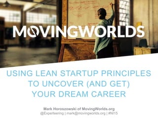 Title Slide
Mark Horoszowski of MovingWorlds.org
@Experteering | mark@movingworlds.org | #NI15
USING LEAN STARTUP PRINCIPLES
TO UNCOVER (AND GET)
YOUR DREAM CAREER
 