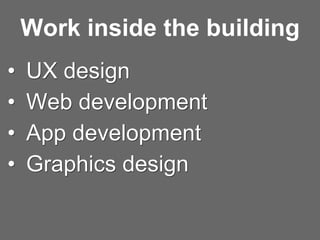 Work inside the building
• UX design
• Web development
• App development
• Graphics design
 