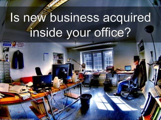 Is new business acquired
inside your office?
cc: wili_hybrid - https://www.flickr.com/photos/62223880@N00
 