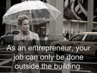 As an entrepreneur, your
job can only be done
outside the building.
cc: Thomas Leuthard - https://www.flickr.com/photos/41346951@N05
 