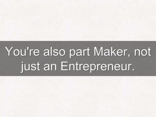 You're also part Maker, not
just an Entrepreneur.
 