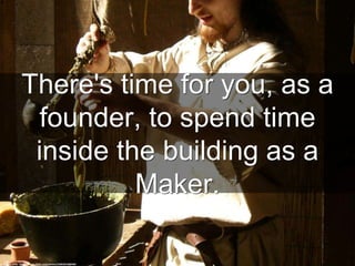 There's time for you, as a
founder, to spend time
inside the building as a
Maker.
cc: Marvin (PA) - https://www.flickr.com/photos/55853619@N00
 
