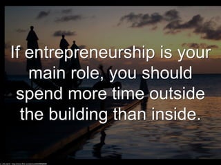 If entrepreneurship is your
main role, you should
spend more time outside
the building than inside.
cc: wili_hybrid - https://www.flickr.com/photos/62223880@N00
 