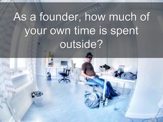 As a founder, how much of
your own time is spent
outside?
cc: wili_hybrid - https://www.flickr.com/photos/62223880@N00
 