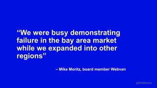 “We were busy demonstrating
failure in the bay area market
while we expanded into other
regions”
– Mike Moritz, board member Webvan
@MrsMartine