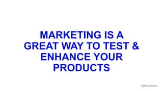 MARKETING IS A
GREAT WAY TO TEST &
ENHANCE YOUR
PRODUCTS
@MrsMartine