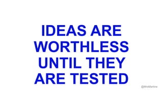 IDEAS ARE
WORTHLESS
UNTIL THEY
ARE TESTED @MrsMartine