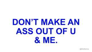 DON’T MAKE AN
ASS OUT OF U
& ME.
@MrsMartine