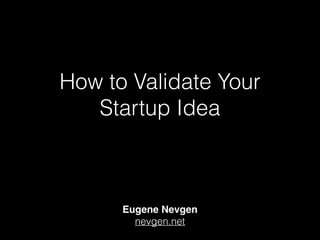 How to Validate Your 
Startup Idea 
Eugene Nevgen! 
nevgen.net 
 