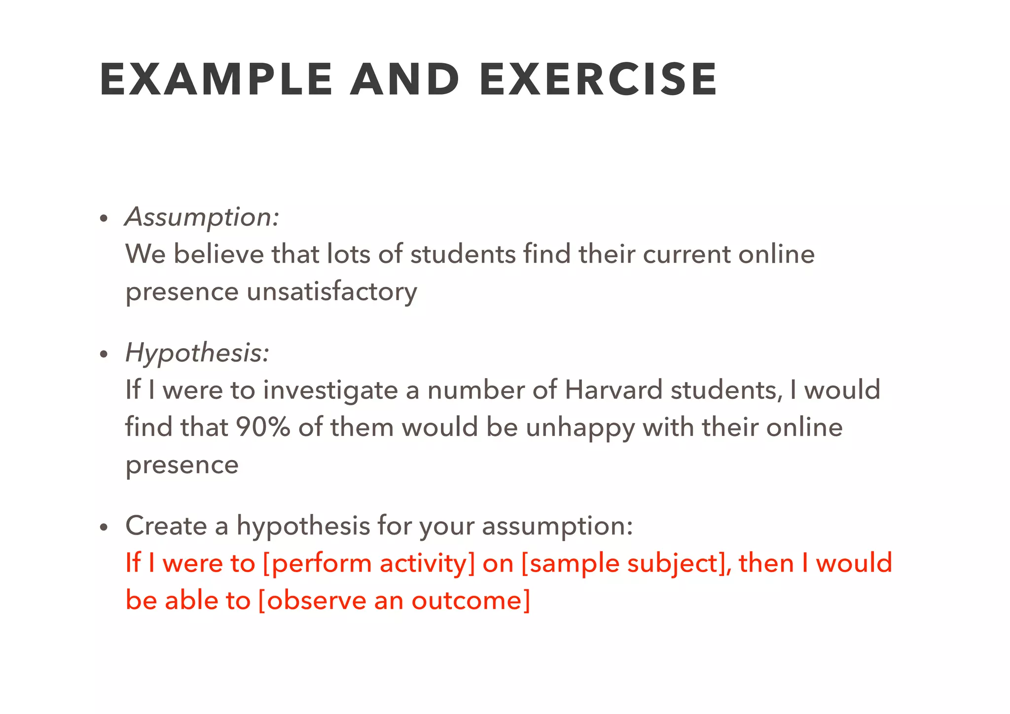 1. Create
Model
2. List
Assumptions
3. Generate
Hypothesis
4. Design
Experiment
6.
Run
experiment
(perform
7. Analyse
Results
8. Decide
Next Steps
5.
Experiment
(interview)
Captured
Data
DESIGN
EXPERIMENT
 