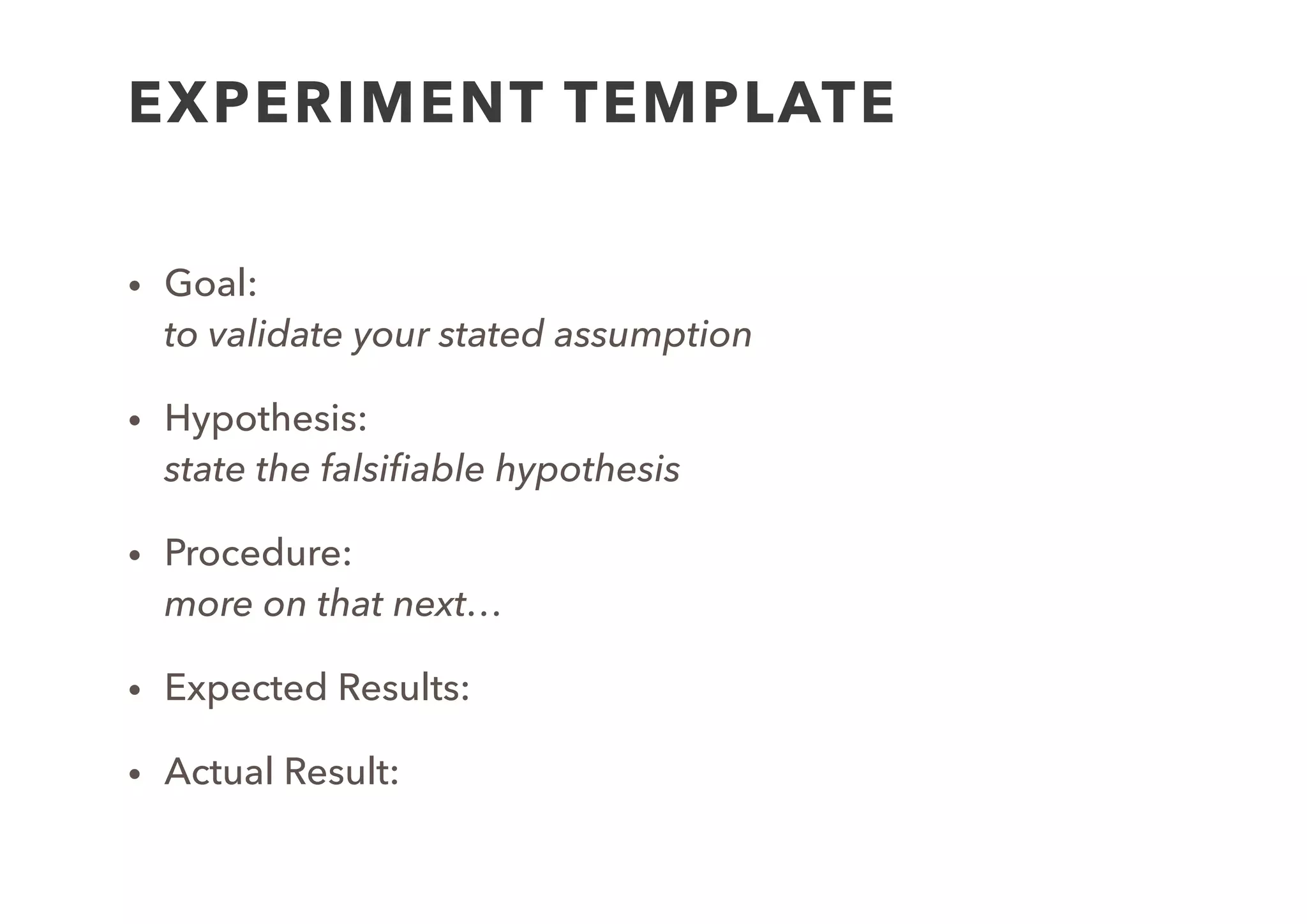 1. Create
Model
2. List
Assumptions
3. Generate
Hypothesis
4. Design
Experiment
6. Run
experiment
7. Analyse
Results
8. Decide
Next Steps
5.
Experiment
(interview)
Captured
Data
EXPERIMENT
 