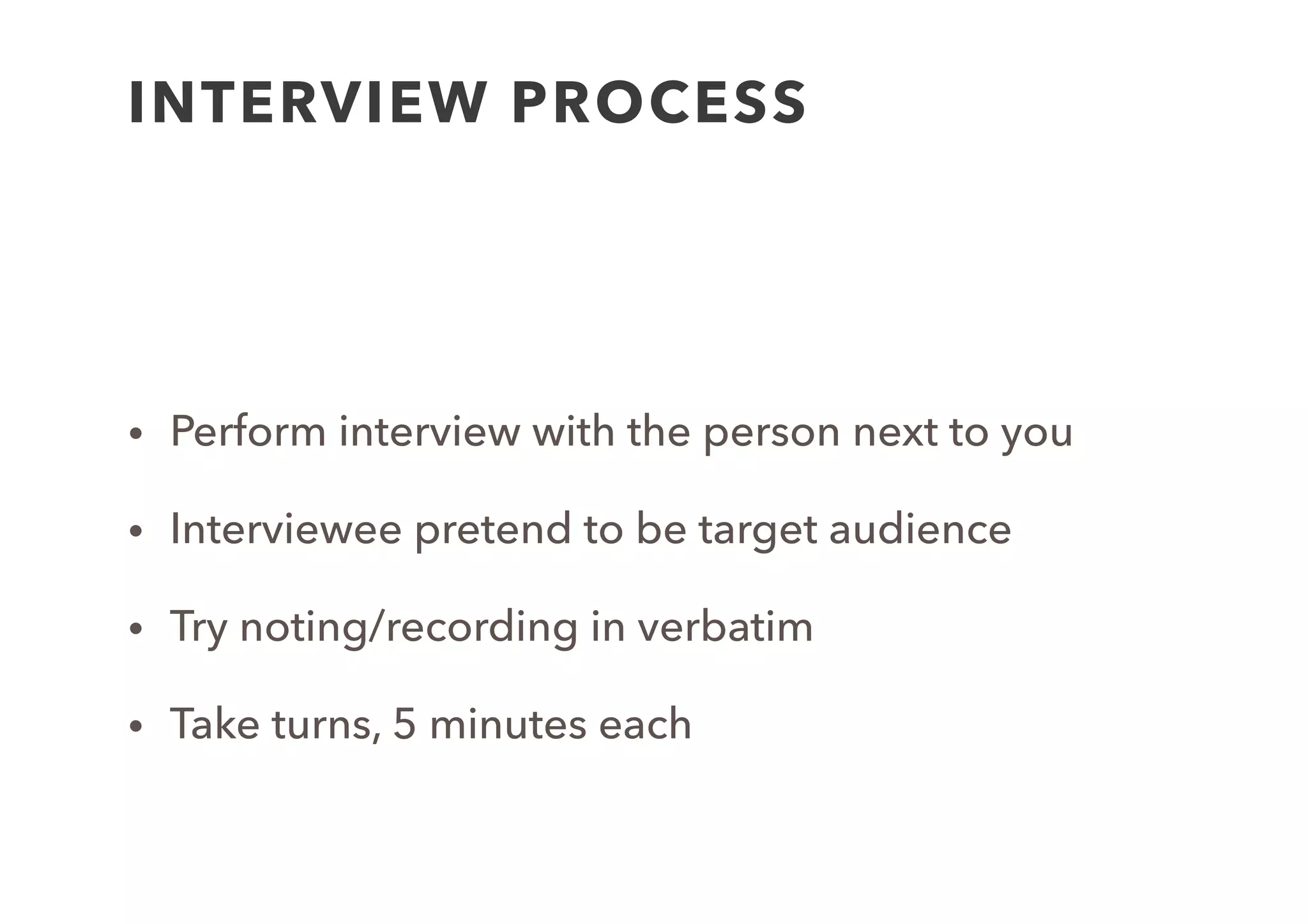 INTERVIEW EXERCISE
• Perform interview with the person next to you
• Interviewee to pretend to be target audience
• Try noting/recording in verbatim
• Take turns, 5 minutes each
 