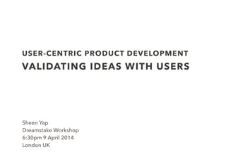 LEAN UX DRIVEN PRODUCT DEVELOPMENT
VALIDATING IDEAS WITH USERS
Sheen Yap 
Dreamstake Workshop
3:00pm 27 Jan 2015
London UK
 