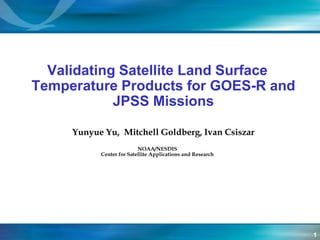 1 Validating Satellite Land Surface Temperature Products for GOES-R and JPSS Missions Yunyue Yu,  Mitchell Goldberg, Ivan Csiszar NOAA/NESDIS Center for Satellite Applications and Research 