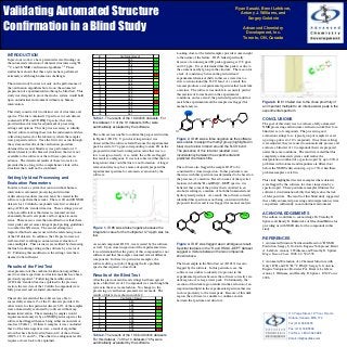 Validating Automated Structure                                                                                                                                                  Ryan Sasaki, Brent Lefebvre,
                                                                                                                                                                                  Antony J. Williams, and
                                                                                                                                                                                      Sergey Golotvin

Confirmation in a Blind Study                                                                                                                                                       Advanced Chemistry
                                                                                                                                                                                     Development, Inc.
                                                                                                                                                                                    Toronto, ON, Canada



INTRODUCTION                                                                                                                  Looking closer at the failed samples provides some insight
                                                                   ID               Verification Result
                                                                                                                              to the nature of the failure. ID #3 failed specifically
In previous work, we have presented several findings on             1                       0.95
                                                                    2                       0.81                              because of an unassigned 2D peak appearing at 17.8 ppm
the automated evaluation of chemical structures using 1H,
13C, and 2D NMR verification algorithms.1–2 These
                                                                    3                       0.98                              and 2.2 ppm. It was determined that this peak was due to
                                                                    4                       0.75
                                                                                                                              the aromatic methyl group in the structure. The reason for
studies have shown that these systems have performed                5                       0.79
                                                                    6                       0.00                              a lack of consistency between the predicted and
extremely well through numerous challenges.
                                                                    7                       0.76                              experimental chemical shifts in this case were due to a
                                                                    8                       0.36
                                                                                                                              slow rotation around the N-CO bond. As a result, this
The current study focuses not only on the performance of            9                       0.66
                                                                   10                       0.75                              rotamer produces an experimental spectrum that looks like
the verification algorithms but also on the automated
                                                                   11                       0.00                              a mixture. The software was unable to accurately predict
preparation of experimental data through a blind test. This        12                       0.29
                                                                                                                              this mixture of forms based on the experimental
study was designed to prove that such a system would hold          13                       0.40
                                                                   14                       0.92                              conditions, and as a result, the predicted spectrum did not
up in an industrial environment without any human
                                                                   15                       0.29                              match the experimental and the sample was flagged for          Figure 6. ID #10 failed due to the close proximity of
intervention.                                                      16                       0.95
                                                                   17                       0.50
                                                                                                                              manual analysis.                                               an important multiplet to an intense water peak in the
                                                                   18                       0.88                                                                                             experimental spectrum.
This study consisted of two distinct sets of structures and                                                                          CH3
                                                                   19                       0.57                                                                 O
spectra. The first contained 19 spectra sets (each dataset
contained 1D 1H and 2D HSQC spectra) that were                 Table 1. The results of the 19 Aldrich datasets. For                            NH       NH           NH         N            CONCLUSIONS
                                                               this dataset, 13 of the 19 datasets (69%) were                                                N                               The goal of this study was to evaluate a fully automated
provided ahead of time for adjustment of processing
settings and options. This step was necessary to identify      automatically evaluated by the software.                                             O        H              O                NMR processing and structure verification workflow for a
the best software settings based on the instrument and data                                                                   Cl                                                             blind test set of compounds. The processing and
collection practices for the laboratory where the samples      The software was unable to confirm the proposed structure                                                                     evaluation settings for a typical group of samples was set
                                                               in Figure 1 (ID #8). Upon closer inspection it was             Figure 2. ID #3 was a false negative as the software           up using a pilot set of 19 compounds. Once these settings
were prepared and run. Once the first set was run through
                                                               observed that the software failed because the experimental     was unable to assign the methyl group (highlighted in          were adjusted, they were used to automatically process and
the system and results of the verification procedure
                                                               peak located at 4.74 ppm corresponding to atom #11 in the      blue) due to slow rotation around the N-CO bond.               evaluate a blind set of 10 compounds that were prepared
obtained, the second, blind test, was performed on 10
                                                               proposed structure had an integration value that was too       The presence of this rotamer resulted in an                    under the same conditions. The results revealed that this
distinct datasets (with chemical structures) that were not
                                                               low to assign correctly. As a result, the software flagged     inconsistency between the experimental and                     completely automated system could reduce the
available to the software or the software operators in
                                                               this result as ambiguous. It was later observed that the low   predicted chemical shifts.                                     interpretation workload of a spectroscopist by up to 90% if
advance. The details and results of these two tests are
presented here, along with a comprehensive look at the         integration value could be due to enol formation. A longer                                                                    problems with rotomers and impurities are filtered out
                                                               relaxation delay may have more adequately prepared the         The software also flagged the sample ID #7 to be               before the NMR Verification step, up to 70% when these
structures that could not be confirmed.
                                                               experimental spectrum for automatic evaluation by the          considered for closer inspection. In this particular case,     problem samples are left in.
                                                               software.                                                      the issue with this spectrum was determined to be based on
Setting Up Ideal Processing and                                                                                               the presence of a mixture. Based on some of the spectral       This study highlighted several examples where datasets
Evaluation Parameters                                                                                                         features in both the 1H and HSQC–DEPT spectra, it is           were flagged by the software for closer inspection by a
In order to have a system that can run without human                                                                          believed that some of the product had converted to an          spectroscopist. These particular examples illustrate the
intervention, automated processing and structure                                                                              alcohol resulting in a mixture of both the brominated and      software’s discrimination ability that help reduce the risk
verification procedures (macros) must be created in the                                                                       hydroxylated products. As a result, the software correctly     of false positives. The results of this blind study suggested
software to perform these tasks. The raw 1D and 2D NMR                                                                        identified this spectrum as not being consistent with the      that a fully automated processing and interpretation system
datasets for 19 Aldrich compounds were first evaluated                                                                        proposed structure and it was flagged for manual analysis.     can perform sufficiently in an industrial environment.
using ACD/Labs’ standard macros. These settings proved
to be non-sufficient as the datasets contained several                                                                                                                                       ACKNOWLEDGEMENTS
                                                                                                                                                        Br                          OH
abnormally broad water peaks and low signal-to-noise                                                                                                                                         The authors would like to acknowledge Dr. Timothy D.
ratios. These macros were then modified to exclude these                                                                                                                                     Spitzer and Randy D. Rutkowske of GlaxoSmithKline for
water peaks and set more stringent peak picking guidelines                                                                                                                                   providing us with NMR data for the compounds in this
to combat the S/N issues. The second attempt was               Figure 1. ID #8 was a false negative because the                                                                              study.
improved but had some issues with the referencing in one       integration value for the multiplet at 4.74 ppm was too                     N                            N
of the 2D datasets. In addition, the 1D spectra were not       low.
well-resolved, resulting in an inaccurate evaluation of
                                                                                                                                                                                             REFERENCES
                                                               A second compound, ID #11, was rejected by the software        Figure 3. ID #7 was flagged as an ambiguous result.            1. Automated Structure Verification Based on 1H NMR
some multiplets. These issues were rectified by decreasing
                                                                                                                                                                                             Prediction, Sergey S. Golotvin, Eugene Vodopianov, Brent
the line broadening setting in the software by a factor of     as well. Upon closer inspection of the experimental data,      Spectral features in the 1H and HSQC–DEPT dataset
                                                               it was determined that the purity of this compound was not                                                                    A. Lefebvre, Antony J. Williams, and Timothy D. Spitzer.
10. Following this modification, the settings were then                                                                       suggest a mixture between the two compounds
                                                               sufficient and that the sample contained several different                                                                    Magn. Reson. Chem. 2006; 44: 524-538.
deemed to be sufficient.                                                                                                      shown above.
                                                               components. In these two particular examples, the
                                                               software did a good job of flagging the two problem                                                                           2. Automated Evaluation of a Chemical Structure with
                                                                                                                              The final sample in the blind test set (ID #10) was also       Only 1D 1H and 2D 1H–13C HSQC, Sergey S. Golotvin,
Results of the First Test                                      spectra that required a closer look.                           flagged by the software. In this particular case, the
An explanation of the combined verification algorithms                                                                                                                                       Eugene Vodopianov, Rostislav Pol, Brent A. Lefebvre,
                                                                                                                              software was unable to identify two protons in the             Antony J. Williams, and Timothy D. Spitzer . ENC Poster
used to evaluate spectrum-to-structure matches have been       Results of the Blind Test                                      experimental spectrum because the software correctly set a
previously reported.2 Following the modification of                                                                                                                                          2006.
                                                               After the previous results and settings had been agreed        dark region over a large water peak. Unfortunately, the
ACD/Labs’ standard macros explained in the previous            upon, a blind test set of 10 compounds was run through the     creation of this dark region resulted in the exclusion of an
section, the raw data of the 19 Aldrich compounds were         system in the exact same fashion. No changes to the            important multiplet in the experimental spectrum that was
fully processed and evaluated automatically.                   processing or verification parameters were made. The           in close proximity to the water peak. Because of this dark
                                                               results of this test are shown in table 2.
The results revealed that the software was able to                                                                            region, the software was unable to confirm a match
                                                                   ID               Verification Result
successfully evaluate 13 of the 19 datasets provided. In            1                       0.90                              between the spectrum and structure.
other words, for this particular dataset, 69% of the samples        2                       0.62
                                                                    3                       0.12
were automatically evaluated by software without any
                                                                    4                       0.99
human intervention. The remaining 6 samples would                   5                       0.79                                                                                                                 110 Yonge Street, 14th floor, Toronto
require manual analysis by an NMR Spectroscopist as the             6                       0.99                                                                                                                 Ontario, Canada M5C 1T4
software had flagged them as being either inconsistent or           7                       0.39
                                                                    8                       0.85                                                                                                                 Tel: (416) 368-3435
incorrect (Table 1). Of these 6 samples, it was concluded
                                                                    9                       0.92
that 4 of the false negatives were a result of algorithm                                                                                                                                                         Fax: (416) 368-5596
                                                                   10                       0.18
errors that have been fixed in Version 10 of the software                                                                                                                                                        Toll Free: 1-800-304-3988
(ID# 6, 12, 13, and 15). The other two ambiguous results       Table 2. The results of the 10 blind Aldrich datasets.
                                                               For this dataset, 7 of the 10 datasets (70%) were                                                                                                 Email: info@acdlabs.com
require a closer look to be explained.
                                                               automatically evaluated by the software.
 