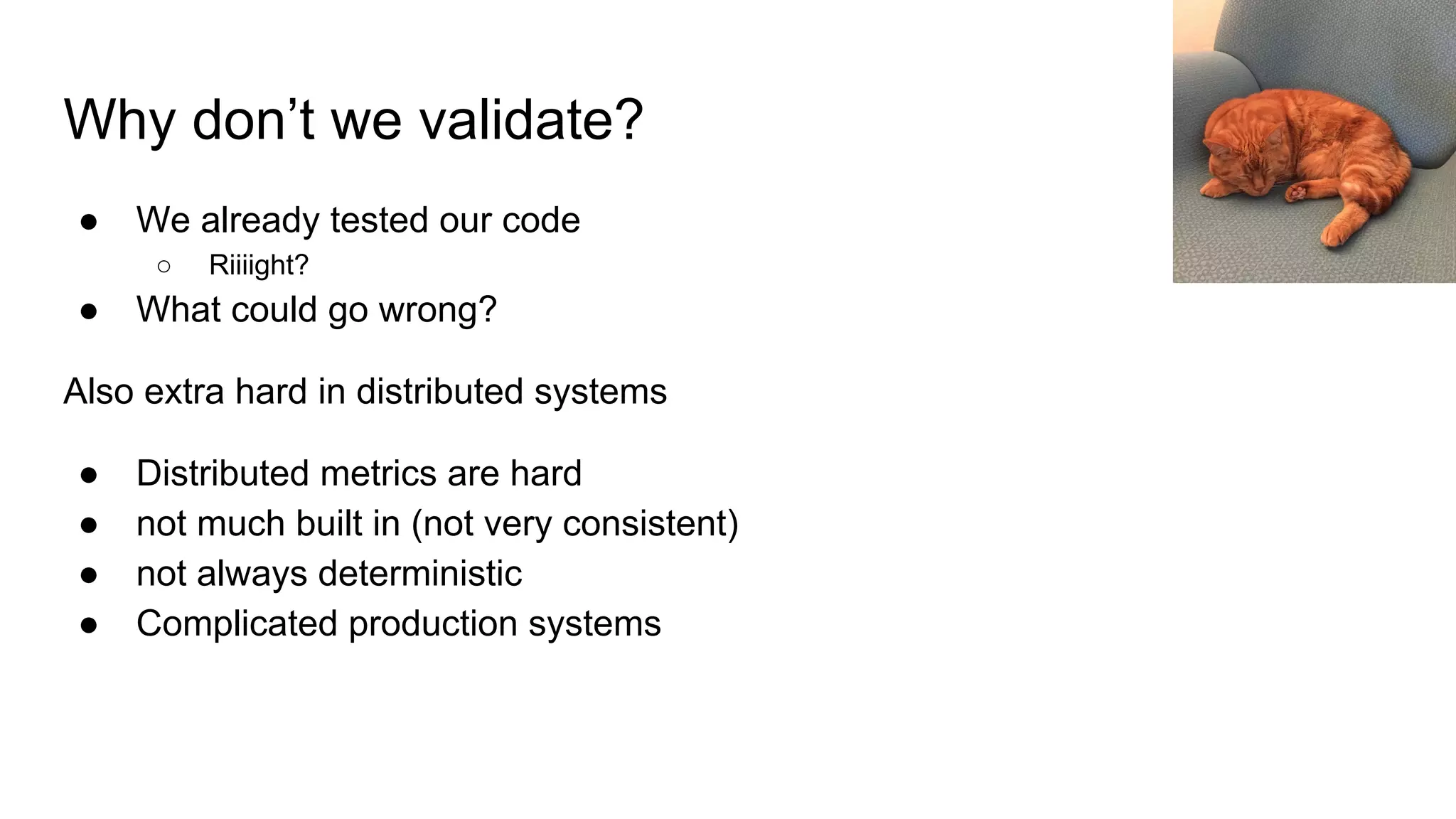 Why don’t we validate?
● We already tested our code
○ Riiiight?
● What could go wrong?
Also extra hard in distributed systems
● Distributed metrics are hard
● not much built in (not very consistent)
● not always deterministic
● Complicated production systems
 