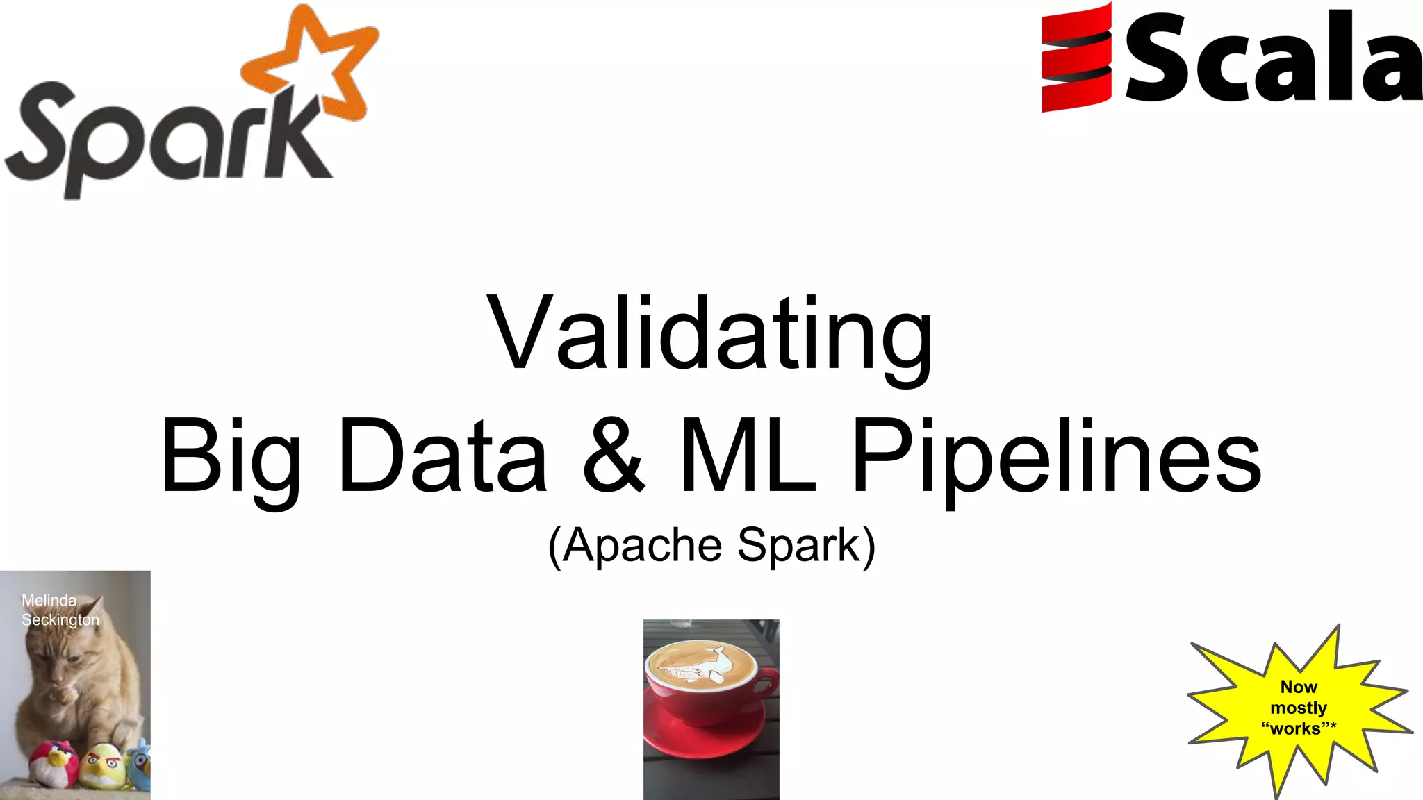 Validating
Big Data & ML Pipelines
(Apache Spark)
Now
mostly
“works”*
Melinda
Seckington
 