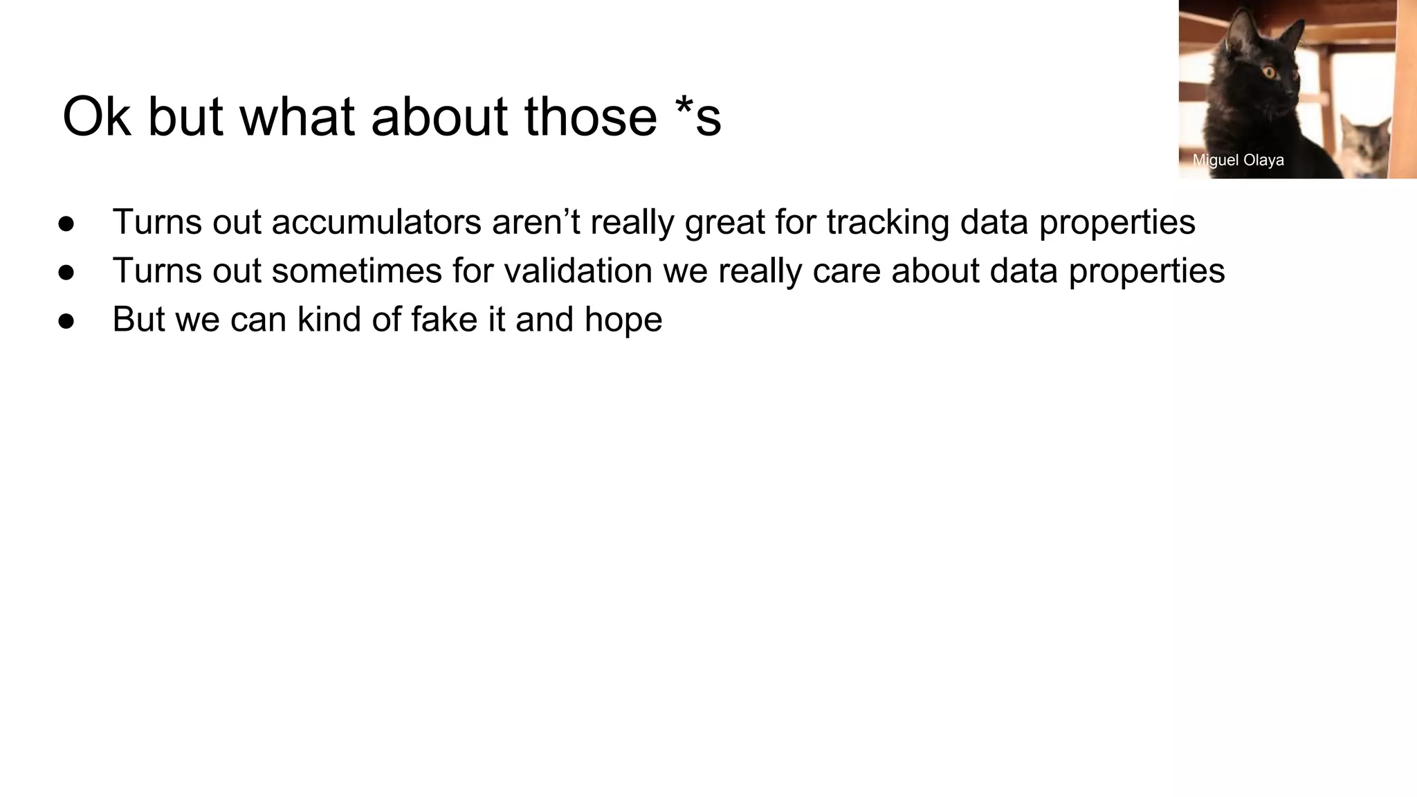 Ok but what about those *s
● Turns out accumulators aren’t really great for tracking data properties
● Turns out sometimes for validation we really care about data properties
● But we can kind of fake it and hope
Miguel Olaya
 