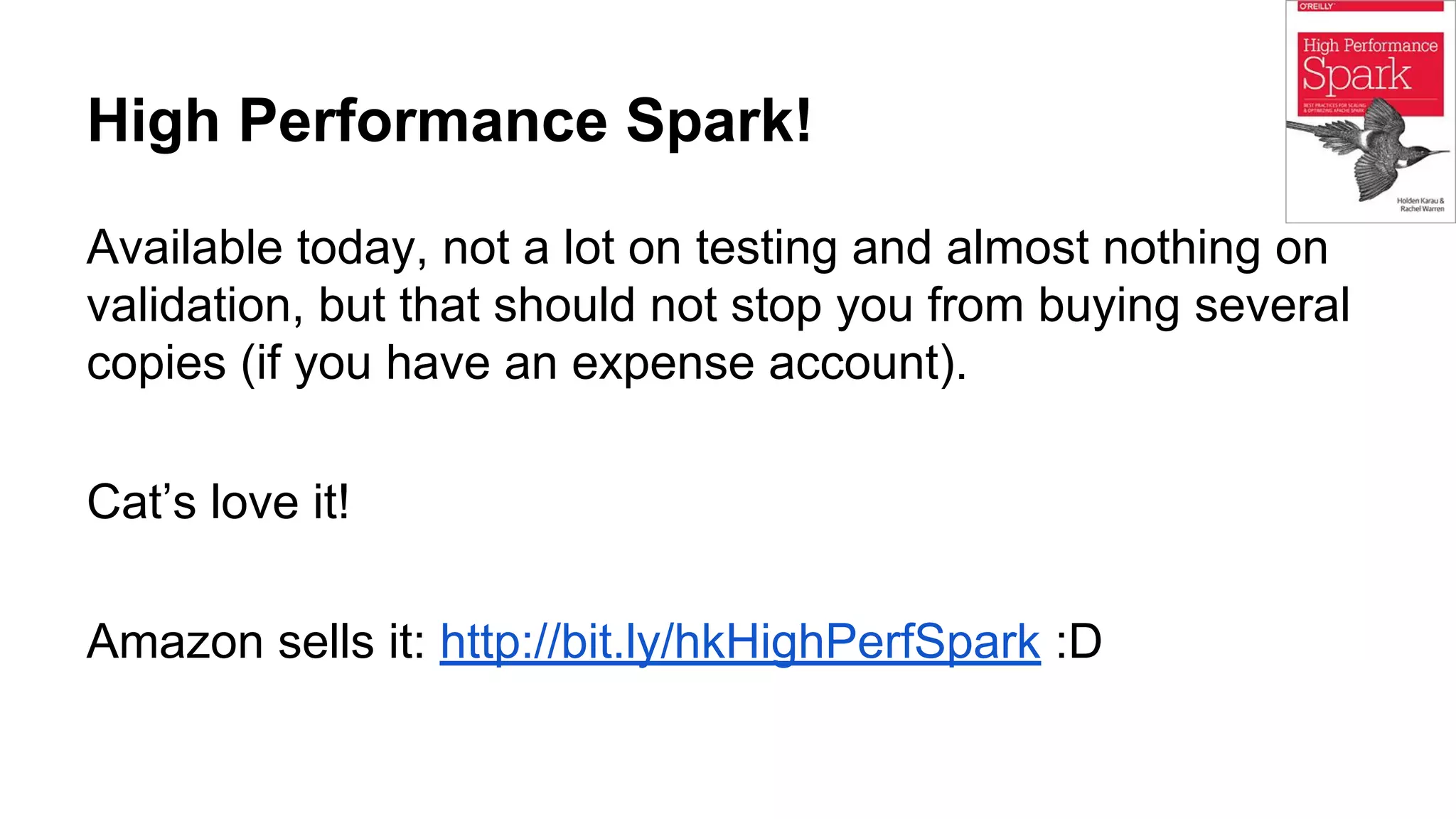 High Performance Spark!
Available today, not a lot on testing and almost nothing on
validation, but that should not stop you from buying several
copies (if you have an expense account).
Cat’s love it!
Amazon sells it: http://bit.ly/hkHighPerfSpark :D
 