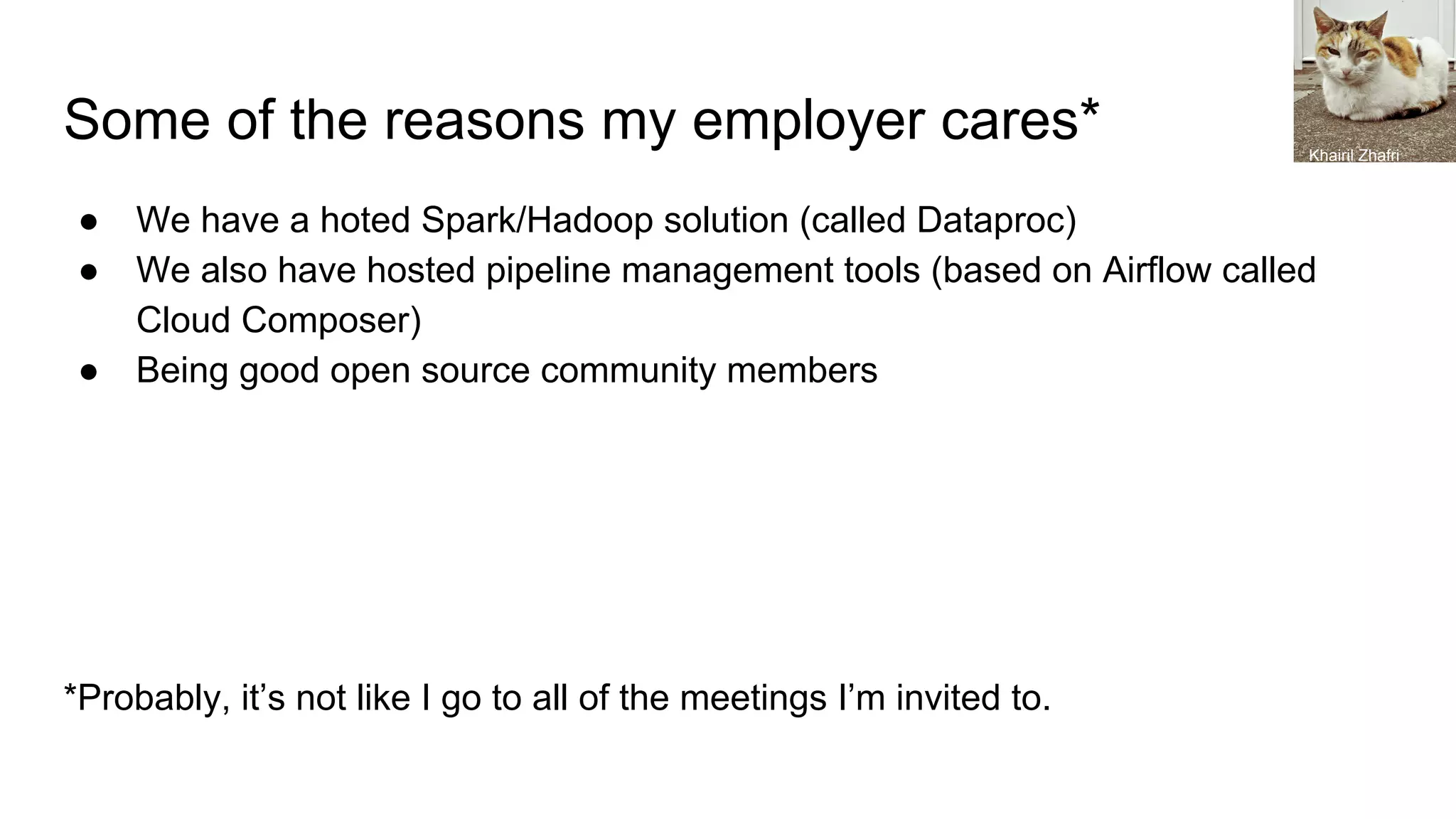 Some of the reasons my employer cares*
● We have a hoted Spark/Hadoop solution (called Dataproc)
● We also have hosted pipeline management tools (based on Airflow called
Cloud Composer)
● Being good open source community members
*Probably, it’s not like I go to all of the meetings I’m invited to.
Khairil Zhafri
 