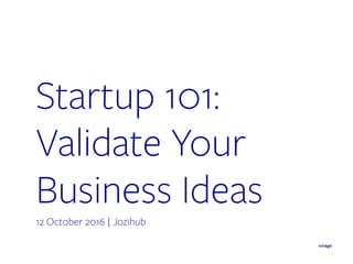 Startup 101:
Validate Your
Business Ideas
12 October 2016 | Jozihub
 